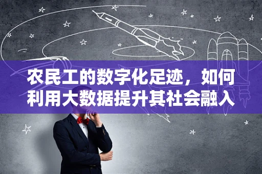 农民工的数字化足迹，如何利用大数据提升其社会融入感？