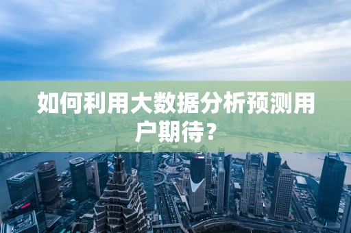 如何利用大数据分析预测用户期待？