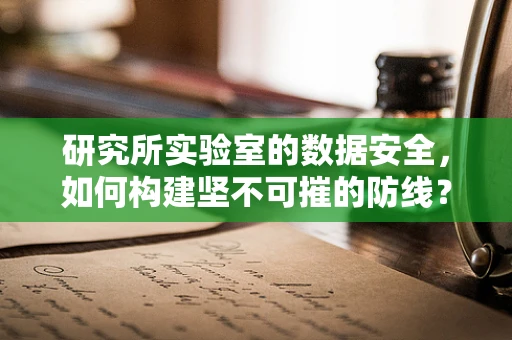 研究所实验室的数据安全，如何构建坚不可摧的防线？