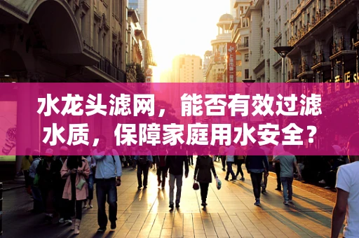 水龙头滤网，能否有效过滤水质，保障家庭用水安全？