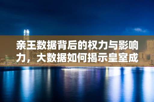 亲王数据背后的权力与影响力，大数据如何揭示皇室成员的公众形象？