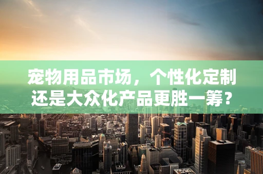 宠物用品市场，个性化定制还是大众化产品更胜一筹？