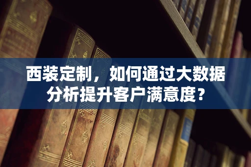 西装定制，如何通过大数据分析提升客户满意度？