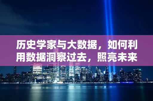 历史学家与大数据，如何利用数据洞察过去，照亮未来？
