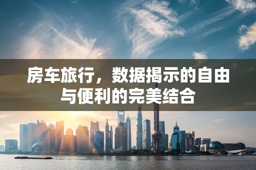 房车旅行，数据揭示的自由与便利的完美结合