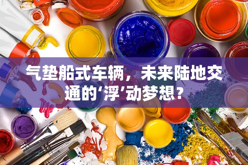 气垫船式车辆，未来陆地交通的‘浮’动梦想？
