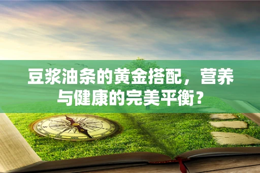 豆浆油条的黄金搭配，营养与健康的完美平衡？
