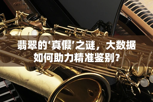 翡翠的‘真假’之谜，大数据如何助力精准鉴别？