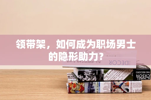 领带架，如何成为职场男士的隐形助力？