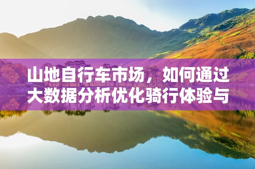 山地自行车市场，如何通过大数据分析优化骑行体验与安全？