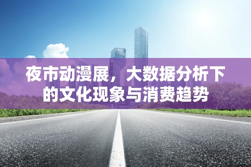 夜市动漫展，大数据分析下的文化现象与消费趋势