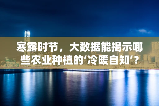 寒露时节，大数据能揭示哪些农业种植的‘冷暖自知’？