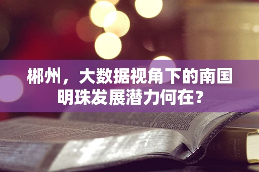 郴州，大数据视角下的南国明珠发展潜力何在？