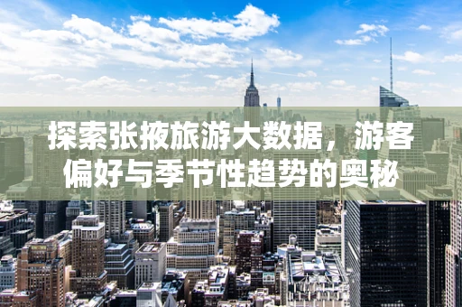 探索张掖旅游大数据，游客偏好与季节性趋势的奥秘