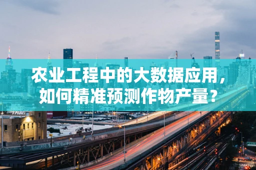 农业工程中的大数据应用，如何精准预测作物产量？