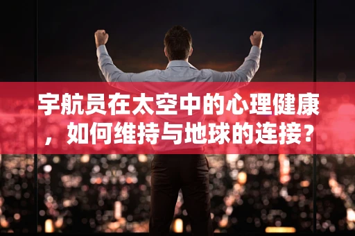 宇航员在太空中的心理健康，如何维持与地球的连接？