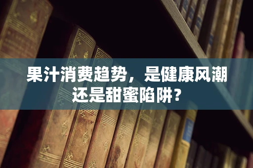 果汁消费趋势，是健康风潮还是甜蜜陷阱？