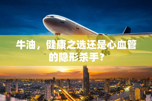 牛油，健康之选还是心血管的隐形杀手？