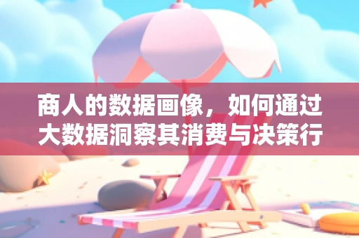 商人的数据画像，如何通过大数据洞察其消费与决策行为？