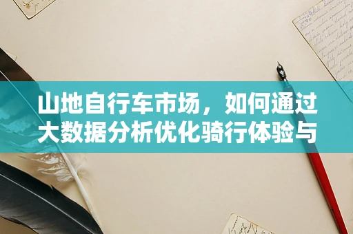 山地自行车市场，如何通过大数据分析优化骑行体验与安全？