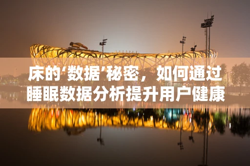 床的‘数据’秘密，如何通过睡眠数据分析提升用户健康与满意度？