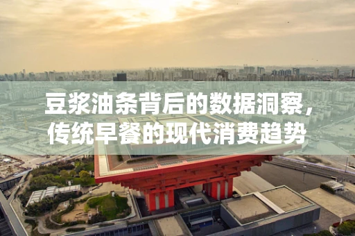 豆浆油条背后的数据洞察，传统早餐的现代消费趋势