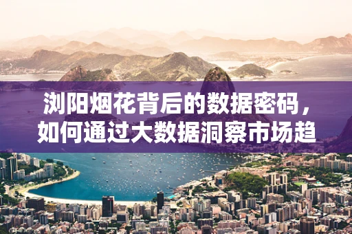 浏阳烟花背后的数据密码，如何通过大数据洞察市场趋势？
