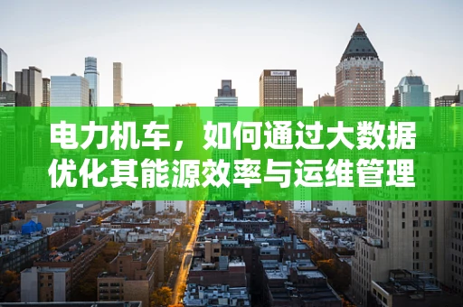 电力机车，如何通过大数据优化其能源效率与运维管理？