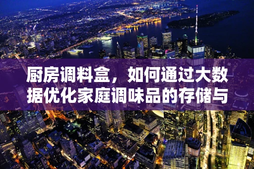 厨房调料盒，如何通过大数据优化家庭调味品的存储与使用？