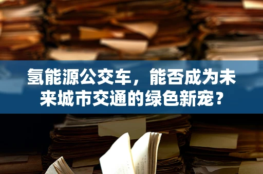 氢能源公交车，能否成为未来城市交通的绿色新宠？