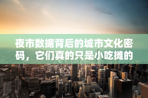 夜市数据背后的城市文化密码，它们真的只是小吃摊的集合吗？
