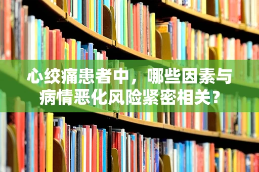 心绞痛患者中，哪些因素与病情恶化风险紧密相关？