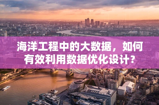 海洋工程中的大数据，如何有效利用数据优化设计？