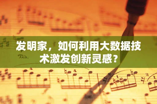 发明家，如何利用大数据技术激发创新灵感？