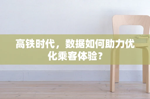 高铁时代，数据如何助力优化乘客体验？
