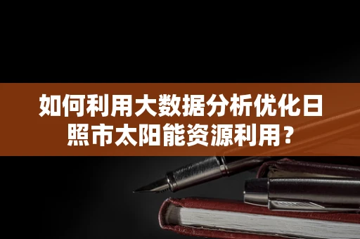 如何利用大数据分析优化日照市太阳能资源利用？