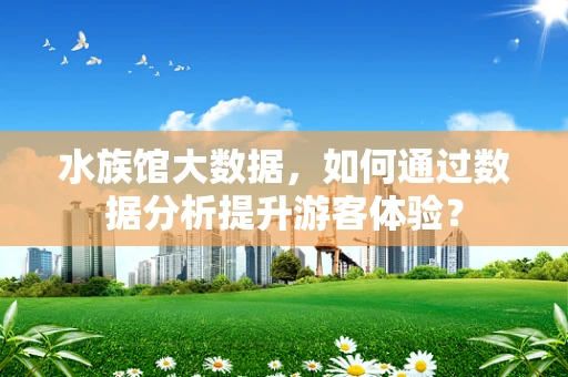 水族馆大数据，如何通过数据分析提升游客体验？