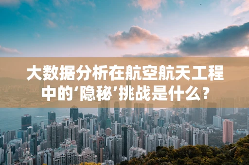 大数据分析在航空航天工程中的‘隐秘’挑战是什么？