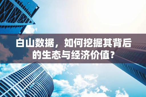 白山数据，如何挖掘其背后的生态与经济价值？