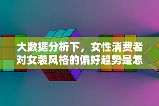 大数据分析下，女性消费者对女装风格的偏好趋势是怎样的？