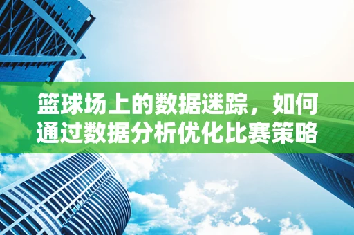 篮球场上的数据迷踪，如何通过数据分析优化比赛策略？