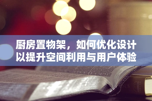 厨房置物架，如何优化设计以提升空间利用与用户体验？