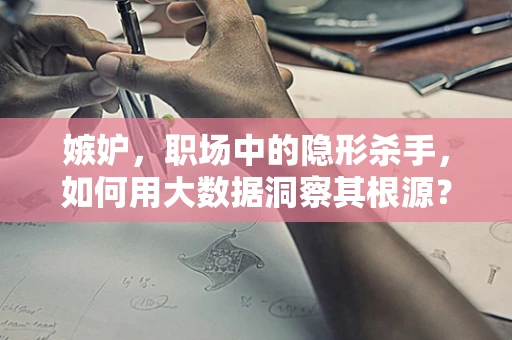 嫉妒，职场中的隐形杀手，如何用大数据洞察其根源？