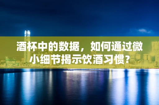 酒杯中的数据，如何通过微小细节揭示饮酒习惯？