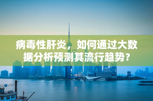 病毒性肝炎，如何通过大数据分析预测其流行趋势？