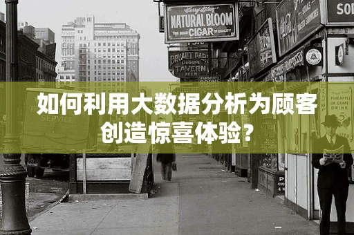 如何利用大数据分析为顾客创造惊喜体验？