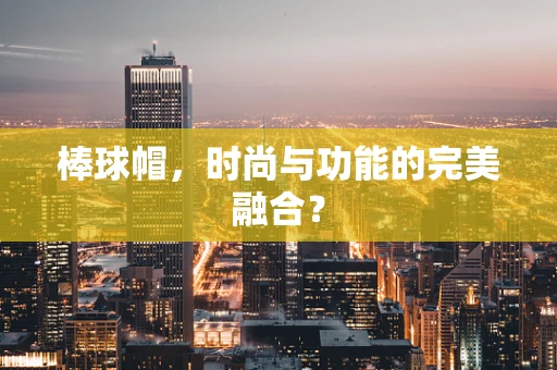 棒球帽，时尚与功能的完美融合？