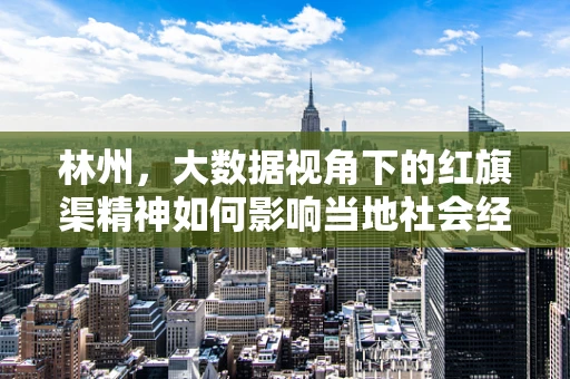 林州，大数据视角下的红旗渠精神如何影响当地社会经济发展？