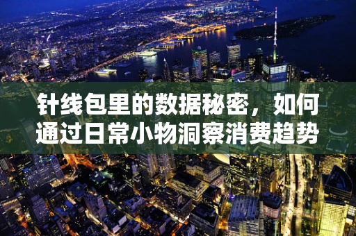 针线包里的数据秘密，如何通过日常小物洞察消费趋势？