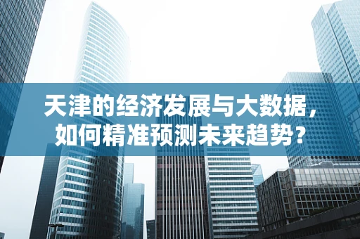 天津的经济发展与大数据，如何精准预测未来趋势？